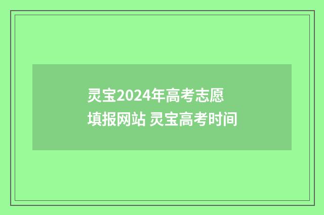 灵宝2024年高考志愿填报网站 灵宝高考时间