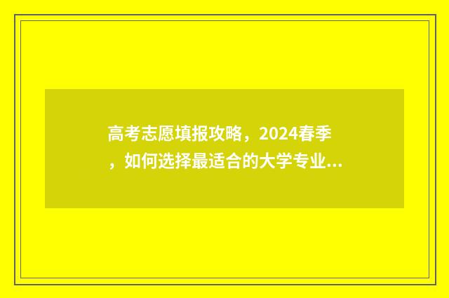 高考志愿填报攻略，2024春季，如何选择最适合的大学专业？ 高考志愿填报攻略word 本文目录