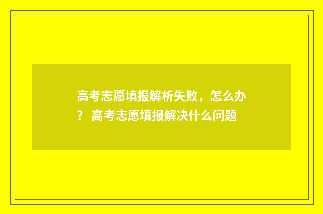 高考志愿填报解析失败，怎么办？ 高考志愿填报解决什么问题