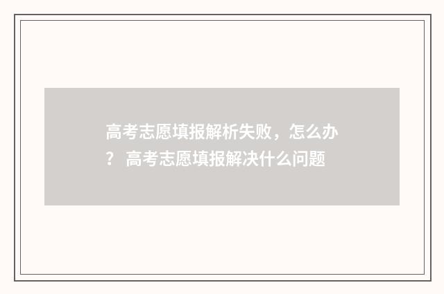 高考志愿填报解析失败，怎么办？ 高考志愿填报解决什么问题