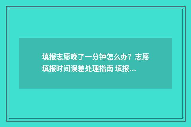 填报志愿晚了一分钟怎么办？志愿填报时间误差处理指南 填报志愿晚一天有影响吗