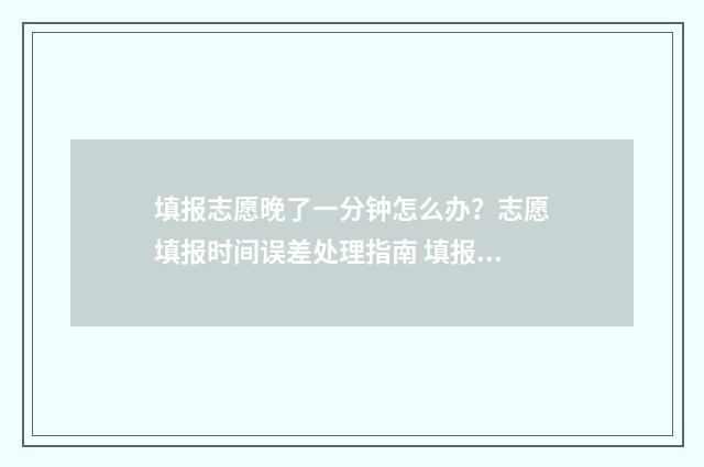 填报志愿晚了一分钟怎么办？志愿填报时间误差处理指南 填报志愿晚一天有影响吗