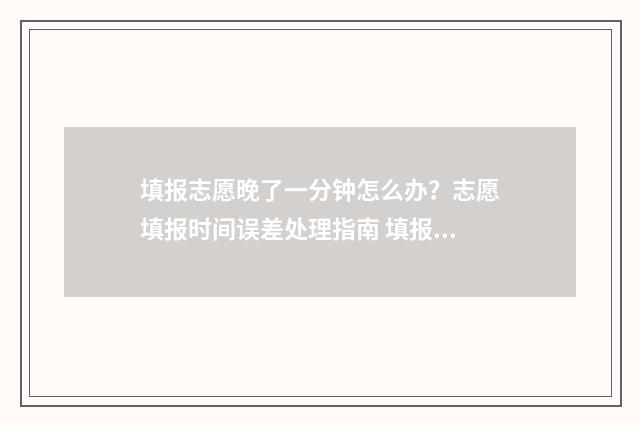 填报志愿晚了一分钟怎么办？志愿填报时间误差处理指南 填报志愿晚一天有影响吗