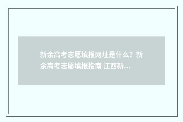 新余高考志愿填报网址是什么？新余高考志愿填报指南 江西新余高考