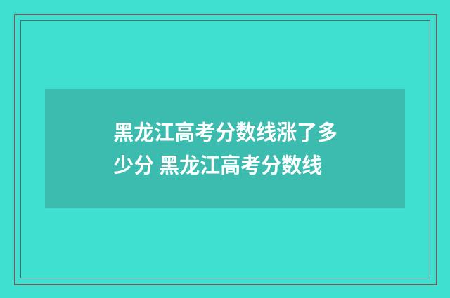 黑龙江高考分数线涨了多少分 黑龙江高考分数线