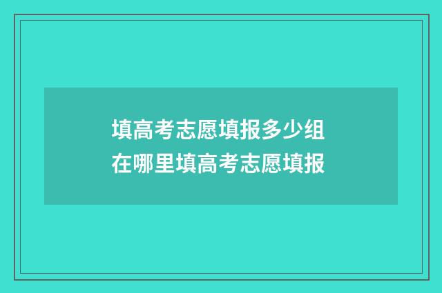 填高考志愿填报多少组 在哪里填高考志愿填报