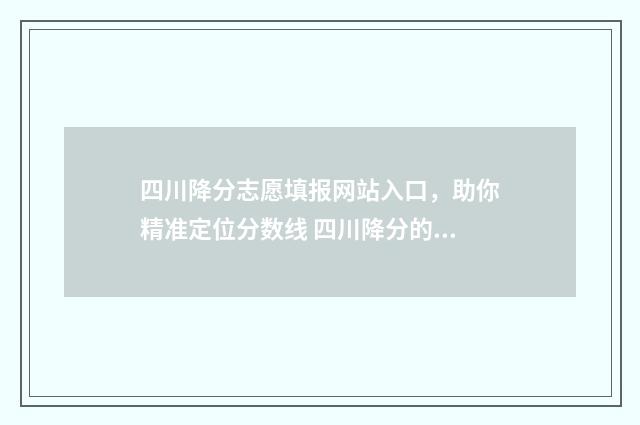 四川降分志愿填报网站入口，助你精准定位分数线 四川降分的本科学校
