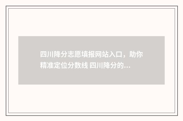 四川降分志愿填报网站入口，助你精准定位分数线 四川降分的本科学校
