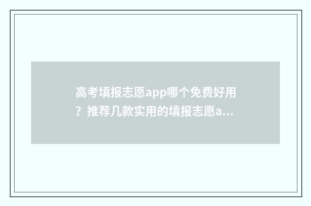 高考填报志愿app哪个免费好用？推荐几款实用的填报志愿app 高考填报志愿app十大排行榜