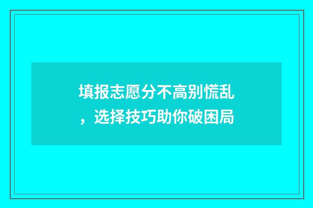填报志愿分不高别慌乱，选择技巧助你破困局