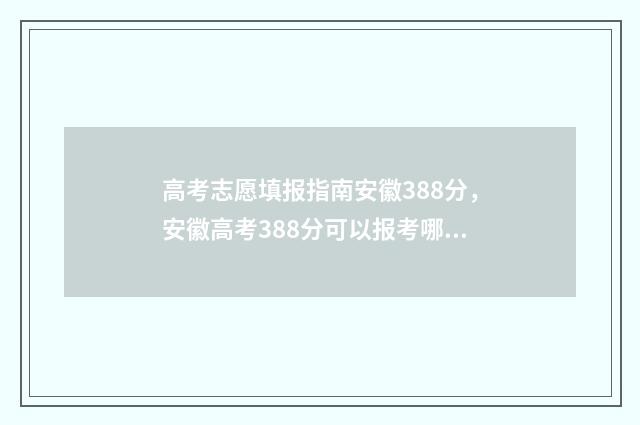 高考志愿填报指南安徽388分，安徽高考388分可以报考哪些大学 高考志愿填报指导时间安排