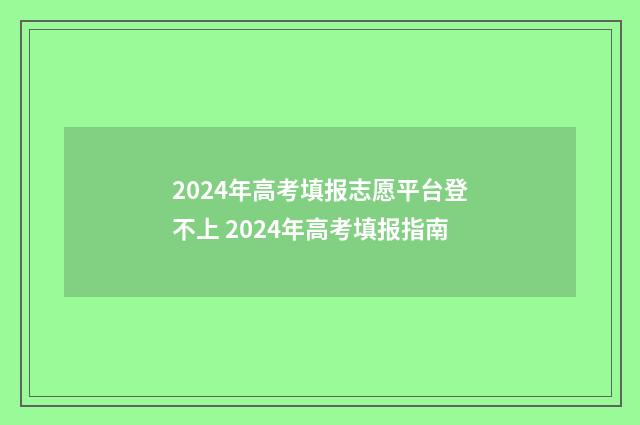 2024年高考填报志愿平台登不上 2024年高考填报指南