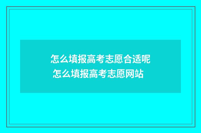 怎么填报高考志愿合适呢 怎么填报高考志愿网站