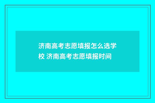 济南高考志愿填报怎么选学校 济南高考志愿填报时间