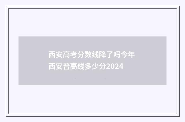 西安高考分数线降了吗今年 西安普高线多少分2024