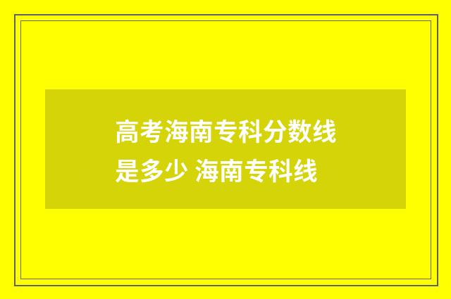 高考海南专科分数线是多少 海南专科线