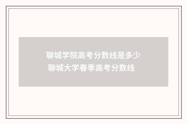 聊城学院高考分数线是多少 聊城大学春季高考分数线