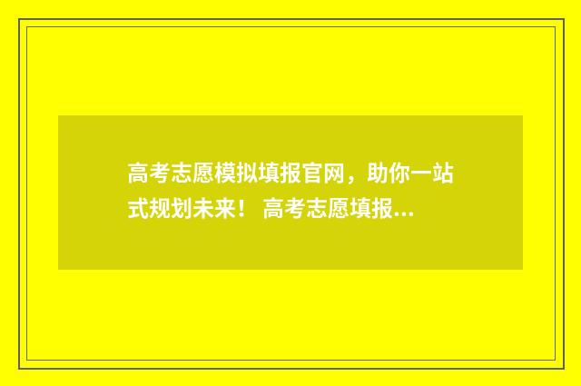 高考志愿模拟填报官网，助你一站式规划未来！ 高考志愿填报助手