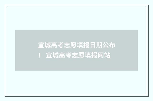 宣城高考志愿填报日期公布！ 宣城高考志愿填报网站