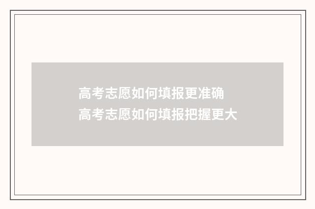 高考志愿如何填报更准确 高考志愿如何填报把握更大