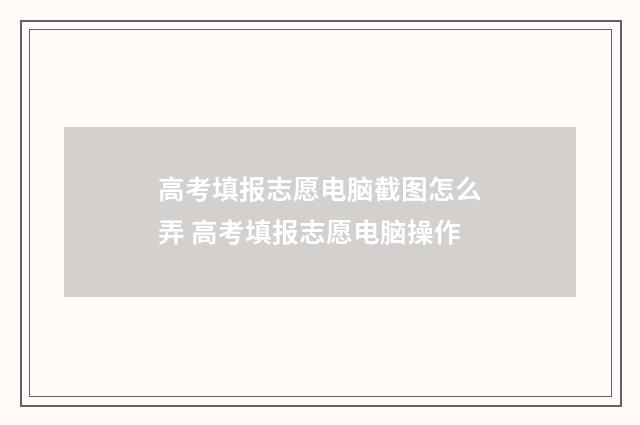 高考填报志愿电脑截图怎么弄 高考填报志愿电脑操作