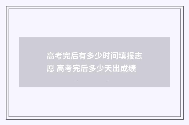 高考完后有多少时间填报志愿 高考完后多少天出成绩