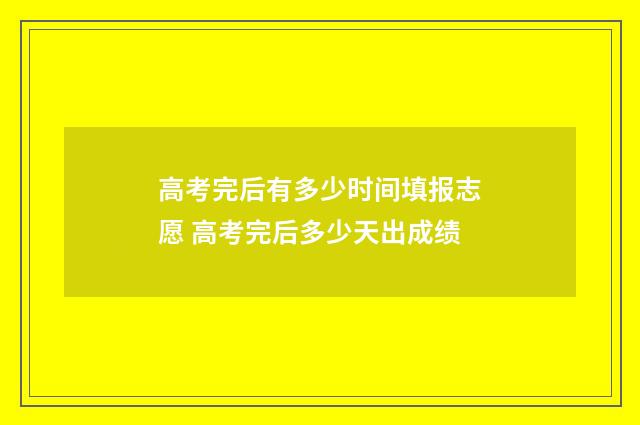 高考完后有多少时间填报志愿 高考完后多少天出成绩