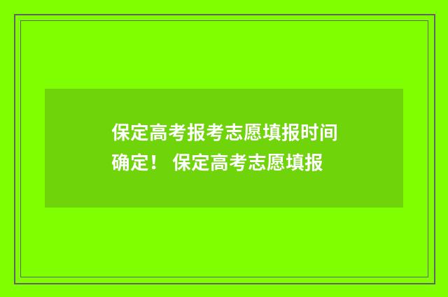 保定高考报考志愿填报时间确定！ 保定高考志愿填报