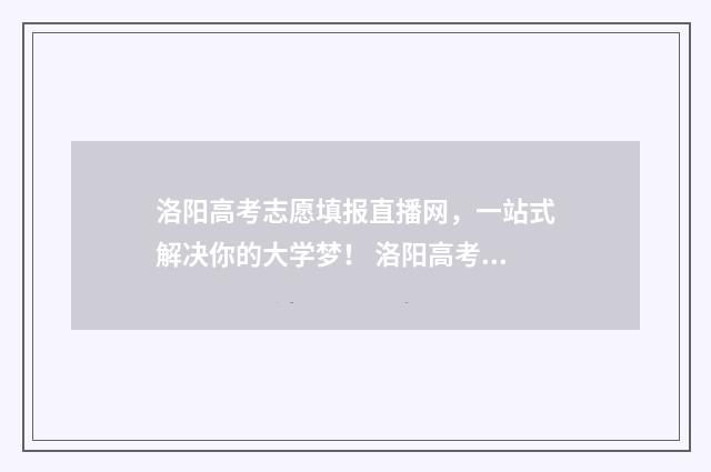 洛阳高考志愿填报直播网，一站式解决你的大学梦！ 洛阳高考志愿填报机构