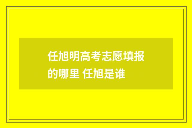 任旭明高考志愿填报的哪里 任旭是谁