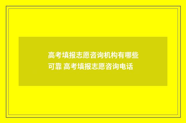高考填报志愿咨询机构有哪些可靠 高考填报志愿咨询电话