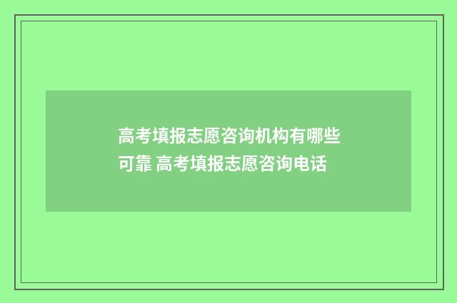 高考填报志愿咨询机构有哪些可靠 高考填报志愿咨询电话