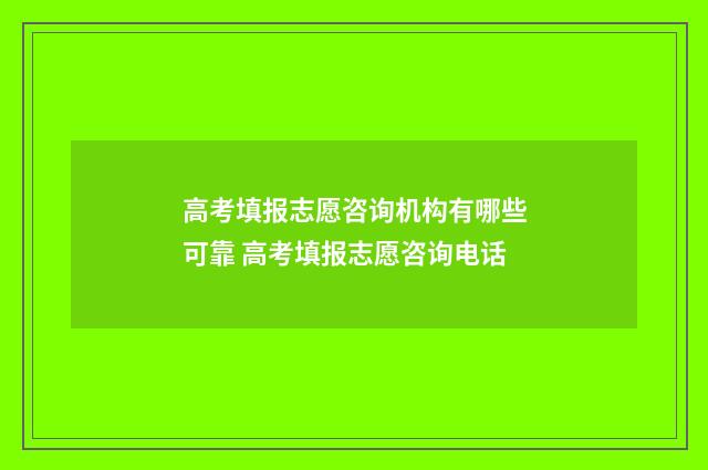 高考填报志愿咨询机构有哪些可靠 高考填报志愿咨询电话