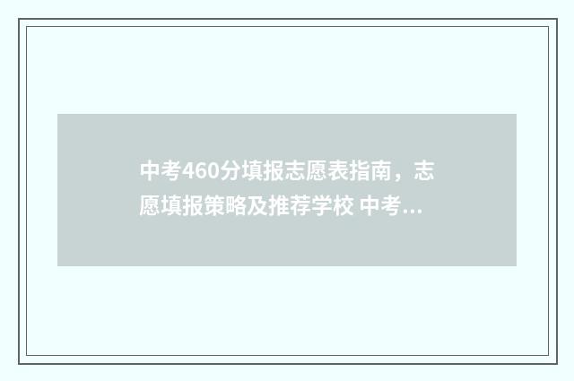 中考460分填报志愿表指南，志愿填报策略及推荐学校 中考460分高考能考多少分