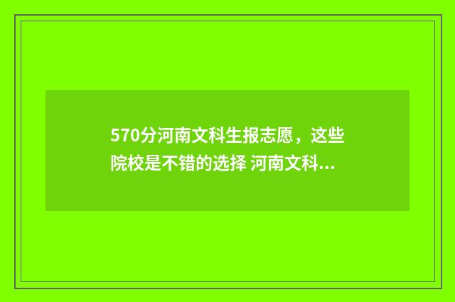 570分河南文科生报志愿，这些院校是不错的选择 河南文科570分能上211吗