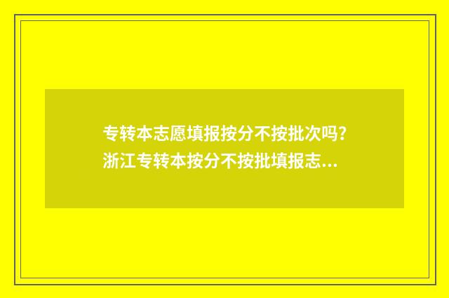 专转本志愿填报按分不按批次吗？浙江专转本按分不按批填报志愿？ 专转本志愿填报时间江苏省