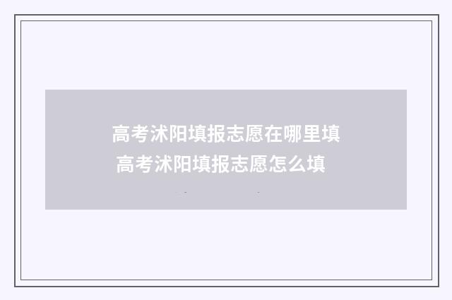 高考沭阳填报志愿在哪里填 高考沭阳填报志愿怎么填