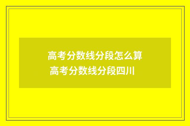 高考分数线分段怎么算 高考分数线分段四川