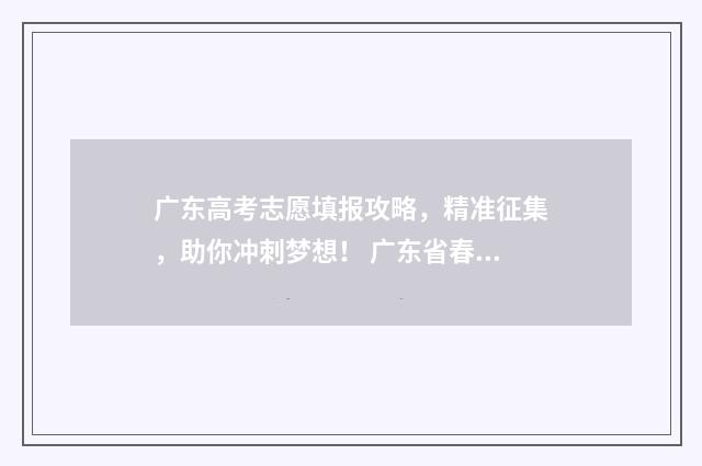 广东高考志愿填报攻略，精准征集，助你冲刺梦想！ 广东省春季高考志愿填报系统