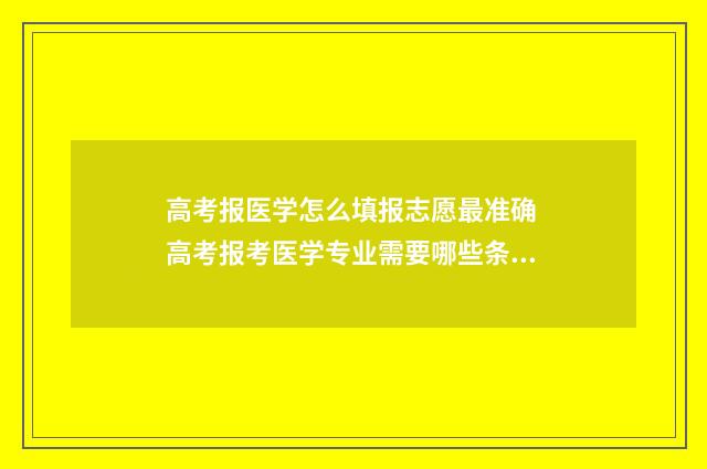 高考报医学怎么填报志愿最准确 高考报考医学专业需要哪些条件?