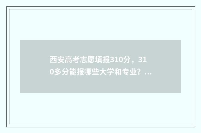 西安高考志愿填报310分，310多分能报哪些大学和专业？ 西安高考志愿填报机构排名