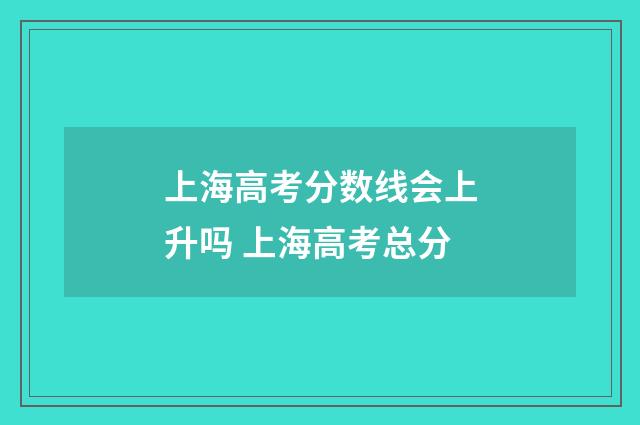 上海高考分数线会上升吗 上海高考总分
