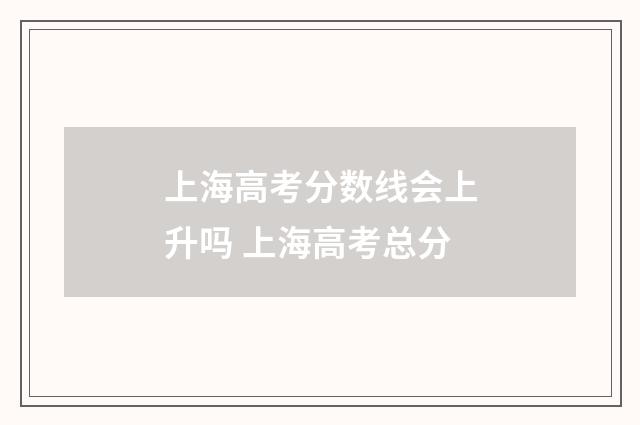 上海高考分数线会上升吗 上海高考总分