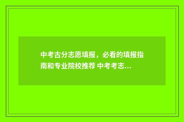 中考古分志愿填报，必看的填报指南和专业院校推荐 中考考志愿