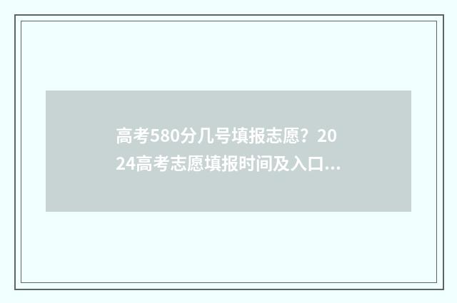 高考580分几号填报志愿？2024高考志愿填报时间及入口汇总 高考成绩580分怎么样