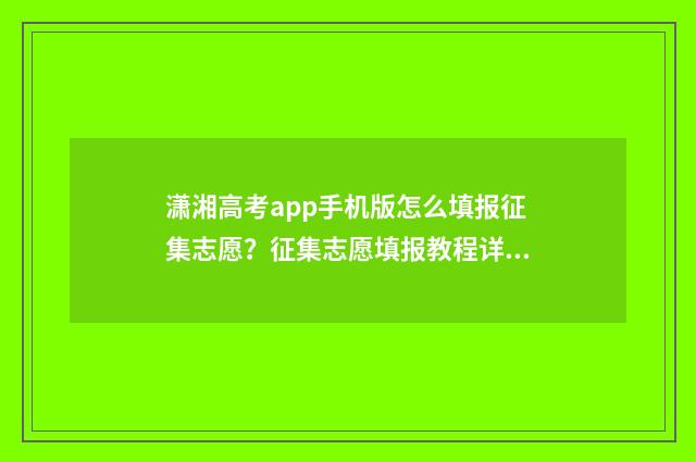 潇湘高考app手机版怎么填报征集志愿？征集志愿填报教程详解 潇湘高考app怎么用