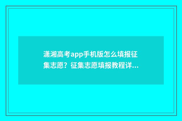 潇湘高考app手机版怎么填报征集志愿？征集志愿填报教程详解 潇湘高考app怎么用