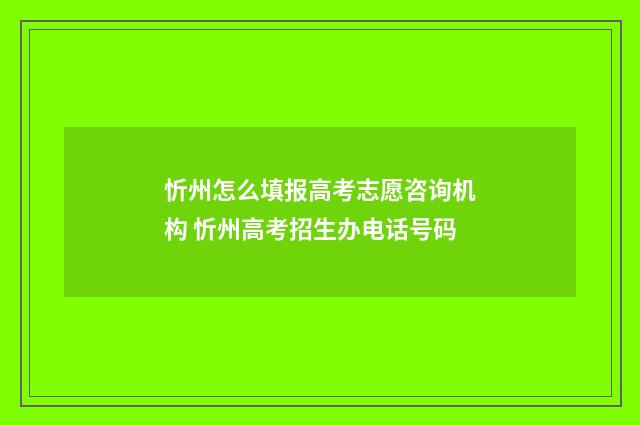 忻州怎么填报高考志愿咨询机构 忻州高考招生办电话号码
