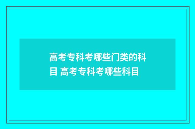 高考专科考哪些门类的科目 高考专科考哪些科目