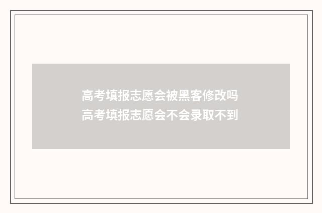 高考填报志愿会被黑客修改吗 高考填报志愿会不会录取不到